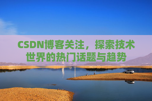 CSDN博客关注，探索技术世界的热门话题与趋势